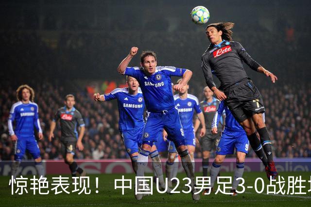 惊艳表现！中国U23男足3-0战胜塔吉克斯坦再度取胜